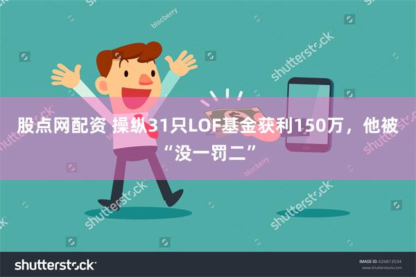 股点网配资 操纵31只LOF基金获利150万，他被“没一罚二”