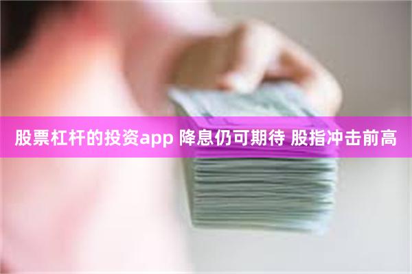 股票杠杆的投资app 降息仍可期待 股指冲击前高