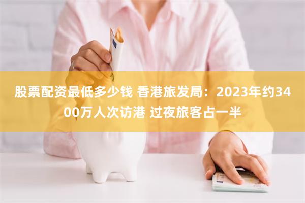 股票配资最低多少钱 香港旅发局：2023年约3400万人次访港 过夜旅客占一半