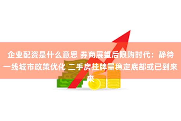 企业配资是什么意思 券商展望后限购时代：静待一线城市政策优化 二手房挂牌量稳定底部或已到来