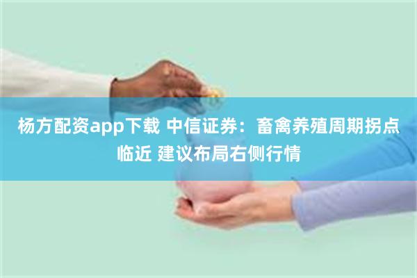 杨方配资app下载 中信证券：畜禽养殖周期拐点临近 建议布局右侧行情