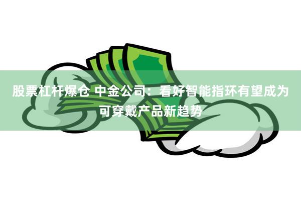 股票杠杆爆仓 中金公司：看好智能指环有望成为可穿戴产品新趋势