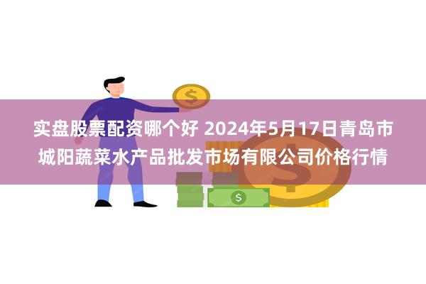 实盘股票配资哪个好 2024年5月17日青岛市城阳蔬菜水产品批发市场有限公司价格行情