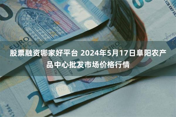 股票融资哪家好平台 2024年5月17日阜阳农产品中心批发市场价格行情