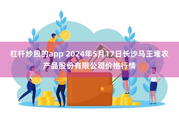 杠杆炒股的app 2024年5月17日长沙马王堆农产品股份有限公司价格行情