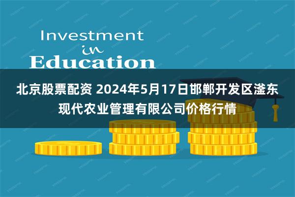 北京股票配资 2024年5月17日邯郸开发区滏东现代农业管理有限公司价格行情