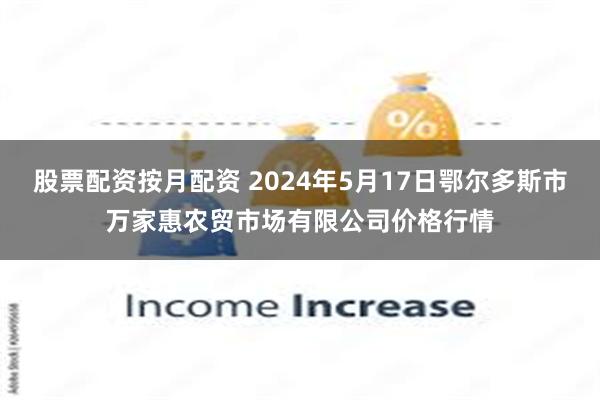 股票配资按月配资 2024年5月17日鄂尔多斯市万家惠农贸市场有限公司价格行情