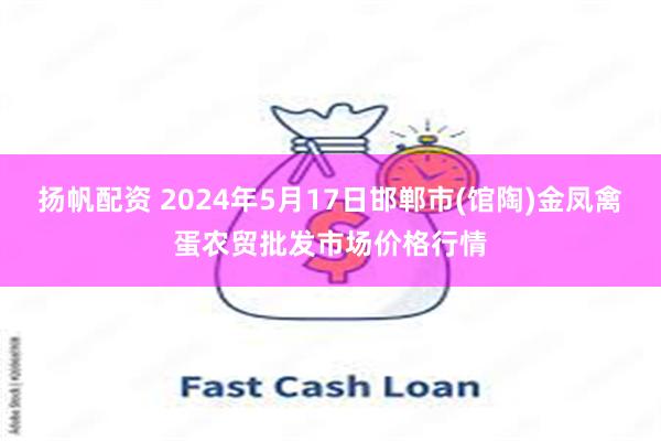 扬帆配资 2024年5月17日邯郸市(馆陶)金凤禽蛋农贸批发市场价格行情