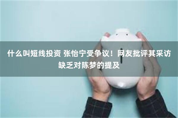 什么叫短线投资 张怡宁受争议！网友批评其采访缺乏对陈梦的提及