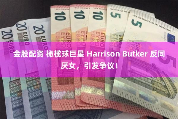 金股配资 橄榄球巨星 Harrison Butker 反同厌女，引发争议！