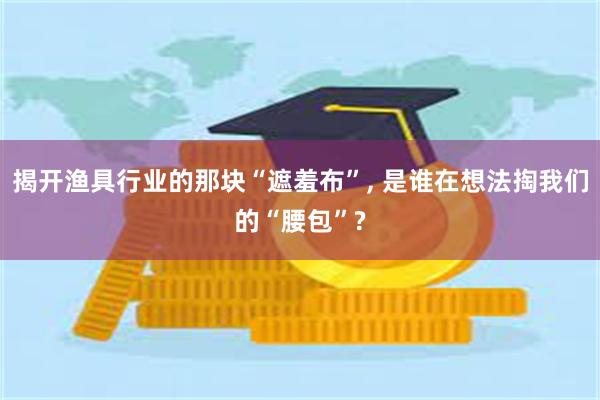 揭开渔具行业的那块“遮羞布”, 是谁在想法掏我们的“腰包”?