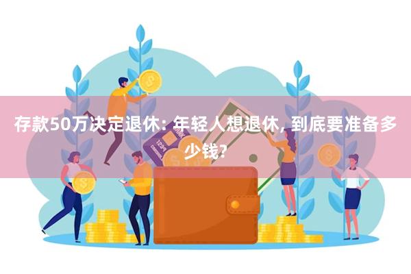 存款50万决定退休: 年轻人想退休, 到底要准备多少钱?