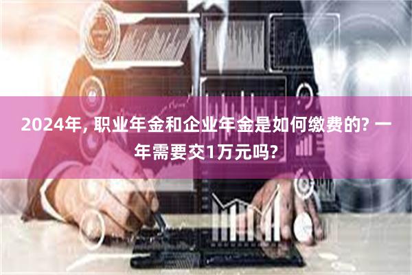 2024年, 职业年金和企业年金是如何缴费的? 一年需要交1万元吗?