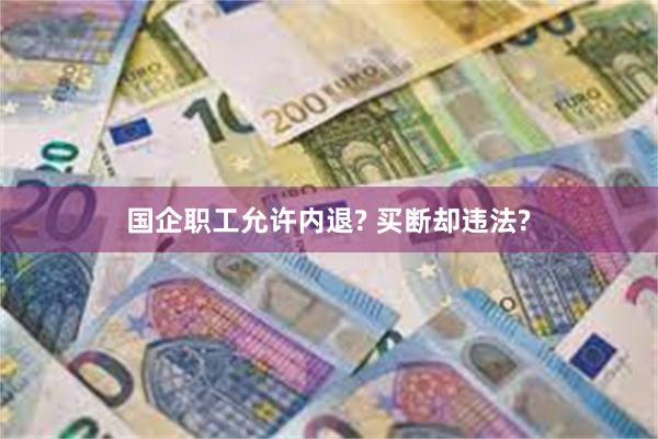 国企职工允许内退? 买断却违法?