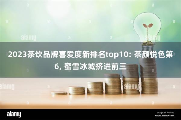 2023茶饮品牌喜爱度新排名top10: 茶颜悦色第6, 蜜雪冰城挤进前三