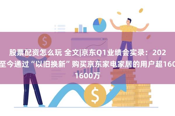 股票配资怎么玩 全文|京东Q1业绩会实录：2023年至今通过“以旧换新”购买京东家电家居的用户超1600万