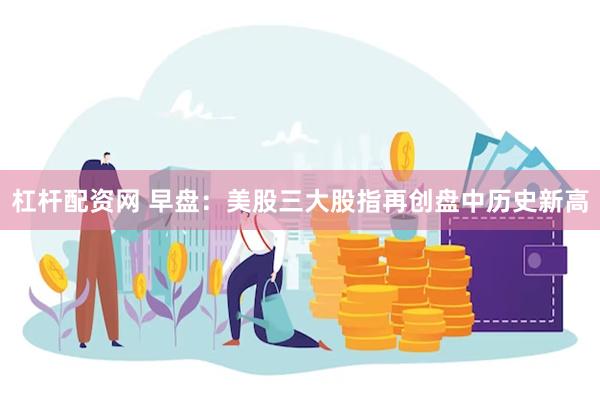 杠杆配资网 早盘：美股三大股指再创盘中历史新高