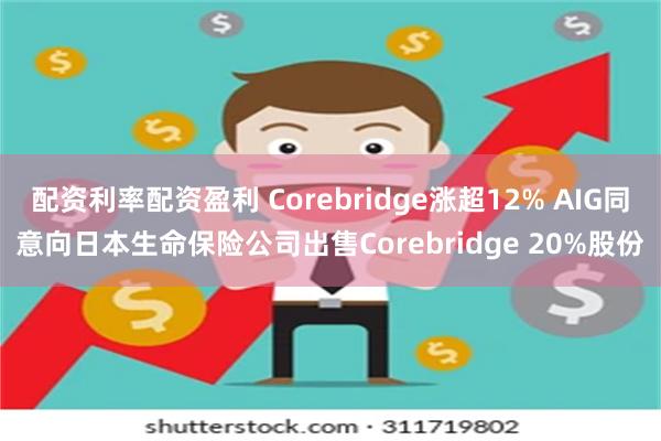 配资利率配资盈利 Corebridge涨超12% AIG同意向日本生命保险公司出售Corebridge 20%股份