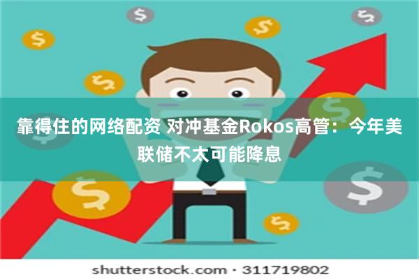 靠得住的网络配资 对冲基金Rokos高管：今年美联储不太可能降息