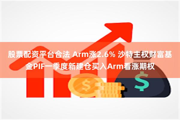 股票配资平台合法 Arm涨2.6% 沙特主权财富基金PIF一季度新建仓买入Arm看涨期权