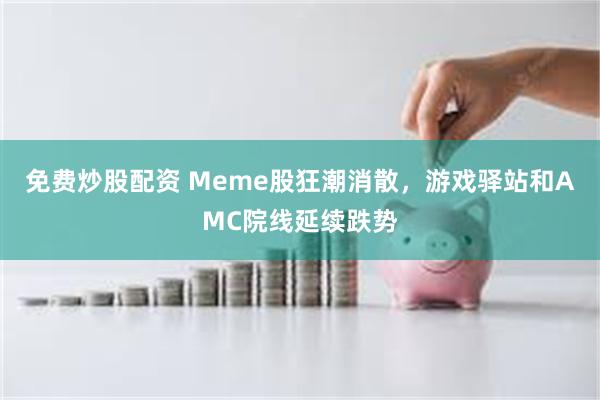 免费炒股配资 Meme股狂潮消散，游戏驿站和AMC院线延续跌势