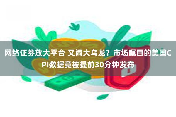 网络证劵放大平台 又闹大乌龙？市场瞩目的美国CPI数据竟被提前30分钟发布