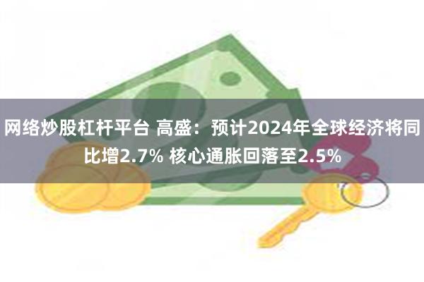 网络炒股杠杆平台 高盛：预计2024年全球经济将同比增2.7% 核心通胀回落至2.5%