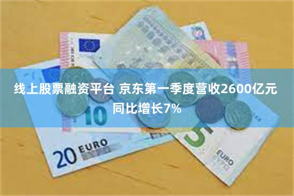 线上股票融资平台 京东第一季度营收2600亿元 同比增长7%