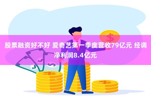 股票融资好不好 爱奇艺第一季度营收79亿元 经调净利润8.4亿元