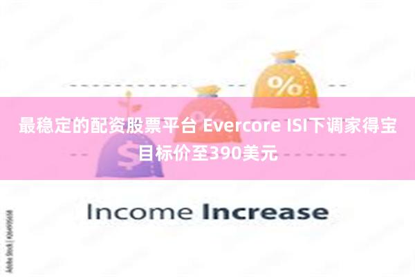 最稳定的配资股票平台 Evercore ISI下调家得宝目标价至390美元