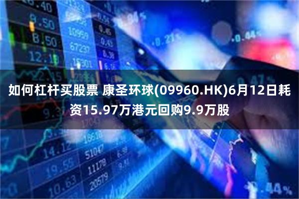 如何杠杆买股票 康圣环球(09960.HK)6月12日耗资15.97万港元回购9.9万股