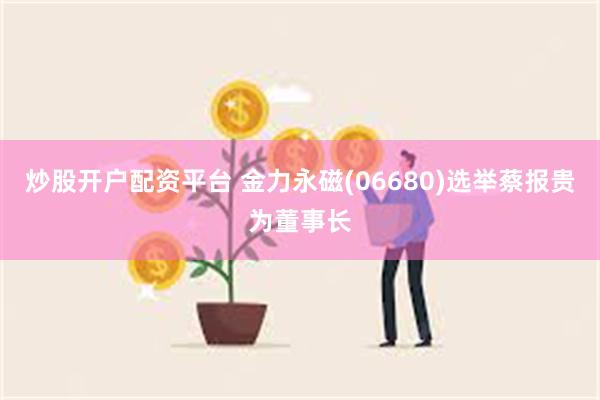 炒股开户配资平台 金力永磁(06680)选举蔡报贵为董事长