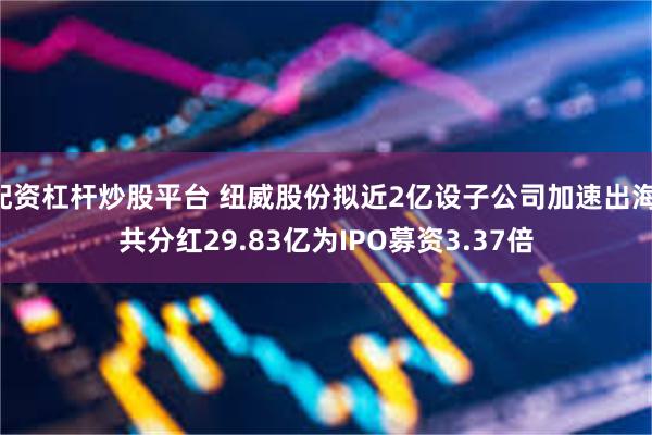 配资杠杆炒股平台 纽威股份拟近2亿设子公司加速出海 共分红29.83亿为IPO募资3.37倍