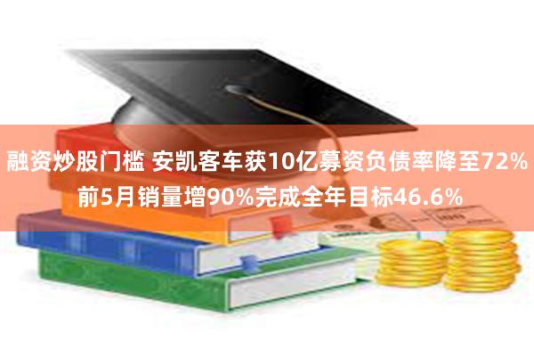 融资炒股门槛 安凯客车获10亿募资负债率降至72% 前5月销量增90%完成全年目标46.6%