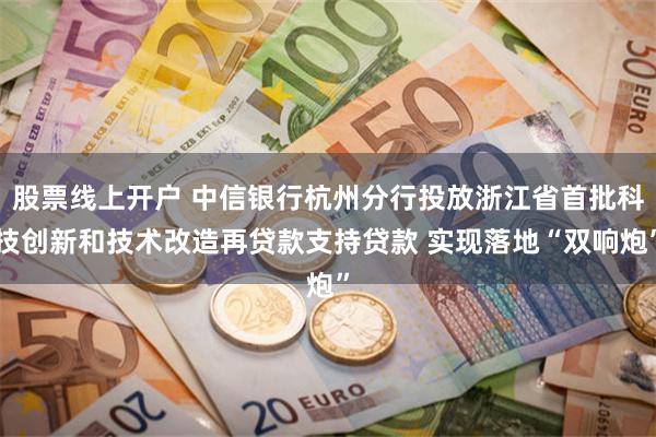 股票线上开户 中信银行杭州分行投放浙江省首批科技创新和技术改造再贷款支持贷款 实现落地“双响炮”