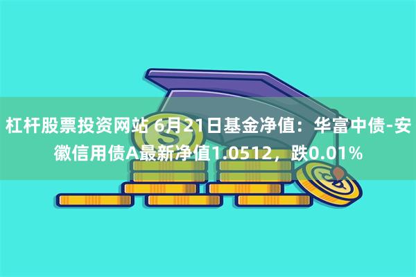 杠杆股票投资网站 6月21日基金净值：华富中债-安徽信用债A最新净值1.0512，跌0.01%