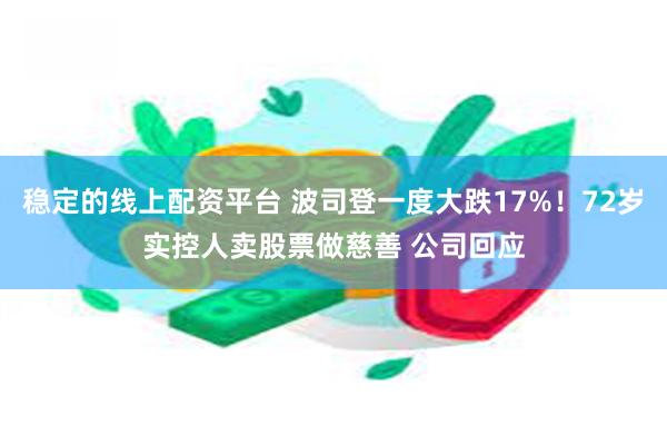 稳定的线上配资平台 波司登一度大跌17%！72岁实控人卖股票做慈善 公司回应