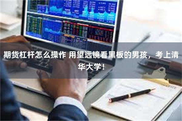 期货杠杆怎么操作 用望远镜看黑板的男孩，考上清华大学！