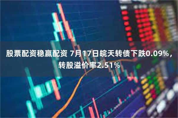 股票配资稳赢配资 7月17日皖天转债下跌0.09%，转股溢价率2.51%