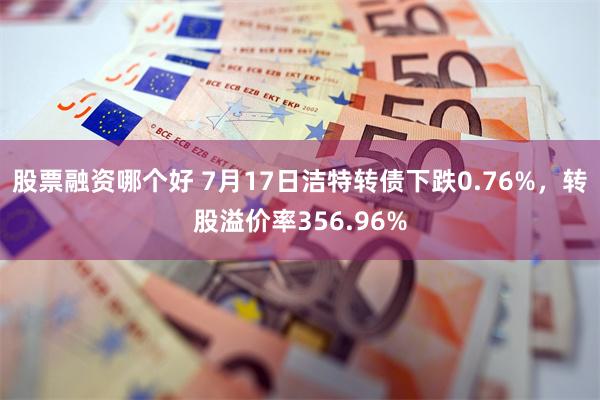 股票融资哪个好 7月17日洁特转债下跌0.76%，转股溢价率356.96%