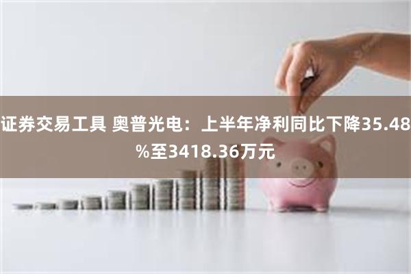 证券交易工具 奥普光电：上半年净利同比下降35.48%至3418.36万元