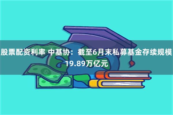 股票配资利率 中基协：截至6月末私募基金存续规模19.89万亿元