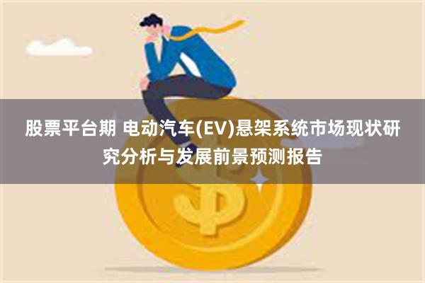 股票平台期 电动汽车(EV)悬架系统市场现状研究分析与发展前景预测报告