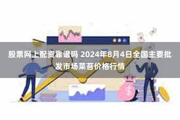 股票网上配资靠谱吗 2024年8月4日全国主要批发市场菜苔价格行情