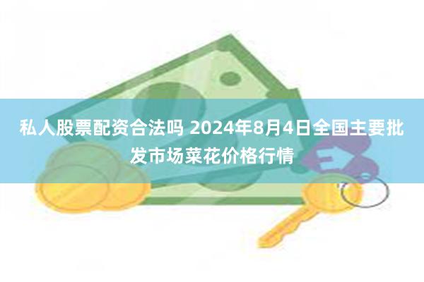 私人股票配资合法吗 2024年8月4日全国主要批发市场菜花价格行情