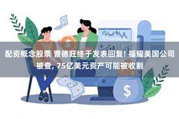 配资概念股票 曹德旺终于发表回复! 福耀美国公司被查, 75亿美元资产可能被收割