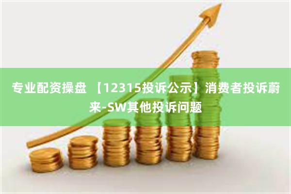 专业配资操盘 【12315投诉公示】消费者投诉蔚来-SW其他投诉问题