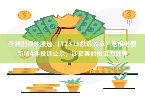 在线配资炒股选 【12315投诉公示】老板电器新增4件投诉公示，涉及其他投诉问题等