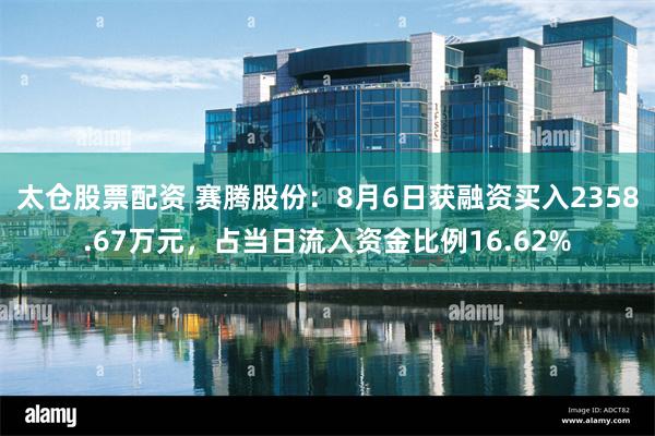 太仓股票配资 赛腾股份：8月6日获融资买入2358.67万元，占当日流入资金比例16.62%