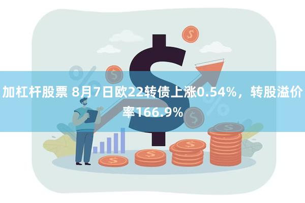 加杠杆股票 8月7日欧22转债上涨0.54%，转股溢价率166.9%